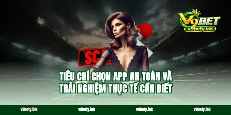 Tiêu chí chọn app an toàn và trải nghiệm thực tế cần biết