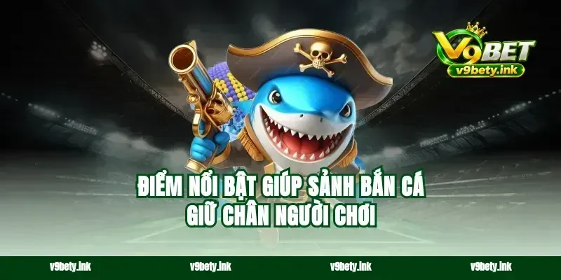 Điểm nổi bật giúp sảnh bắn cá giữ chân người chơi