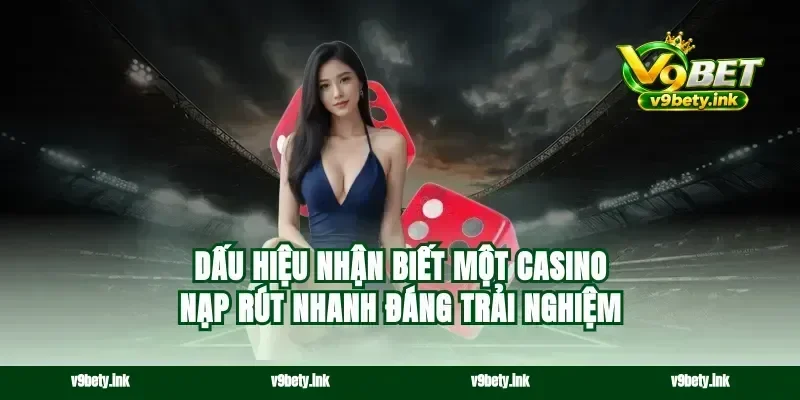 Dấu hiệu nhận biết một casino nạp rút nhanh đáng trải nghiệm