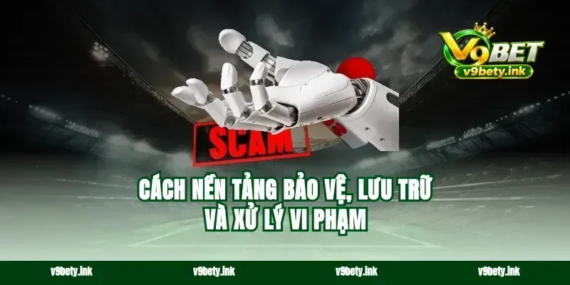 Cách nền tảng bảo vệ, lưu trữ và xử lý vi phạm