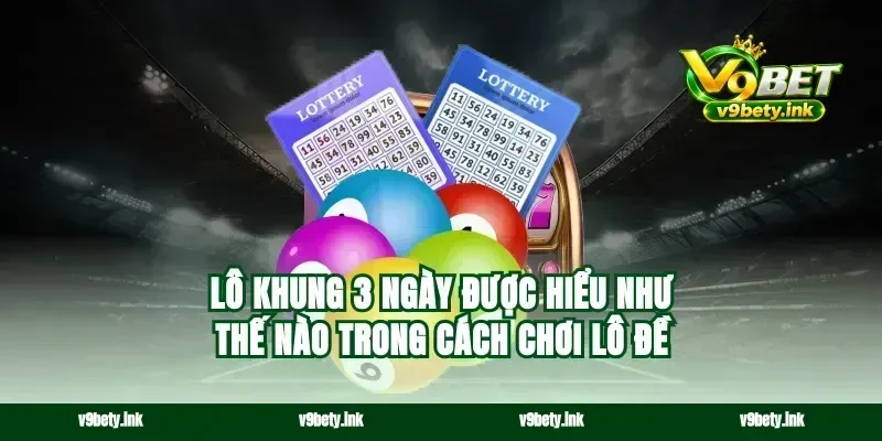 Lô khung 3 ngày được hiểu như thế nào trong cách chơi lô đề