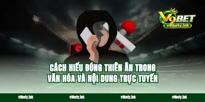 Cách hiểu đúng thiên ân trong văn hóa và nội dung trực tuyến